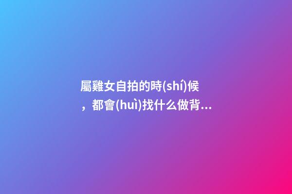 屬雞女自拍的時(shí)候，都會(huì)找什么做背景墻